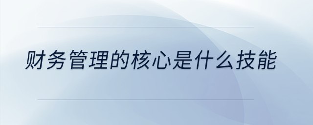 财务管理的核心是什么技能？