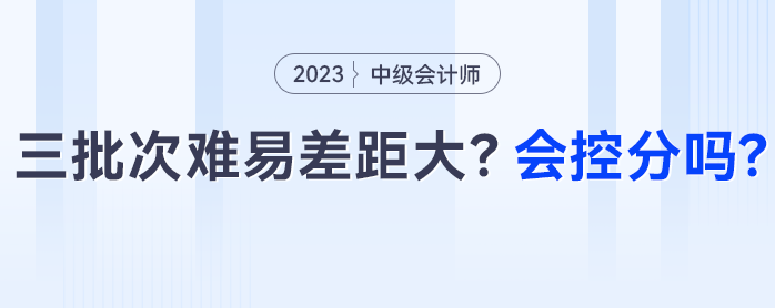 中级会计三批次难易差距大？会控分调分吗？