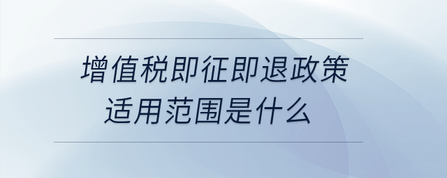 增值税即征即退政策适用范围是什么？