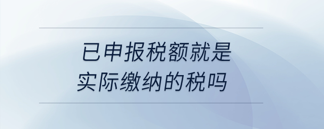 已申报税额就是实际缴纳的税吗？