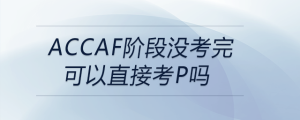 accaf阶段没考完可以直接考p吗