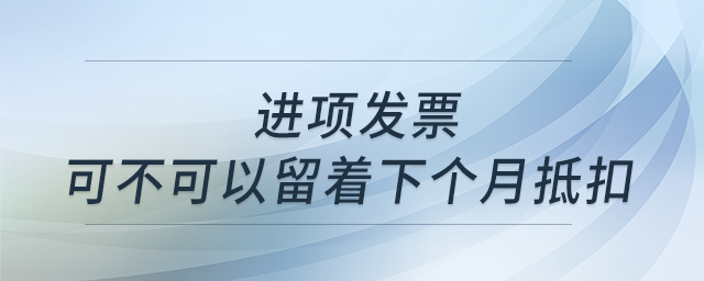 有一张进项发票，但这个月进项抵扣已经够了，那我这张可不可以留着下个月抵扣呢？