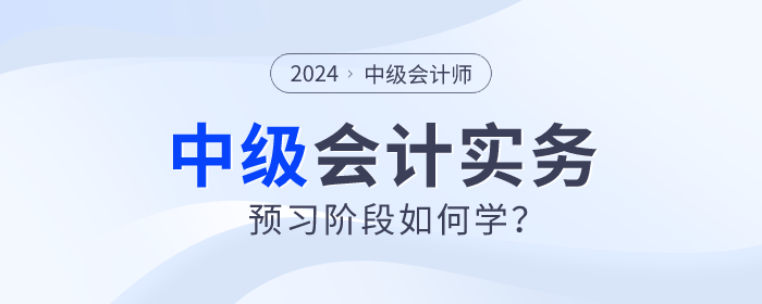 2024年中级会计实务预习阶段如何学？重点章节需关注！