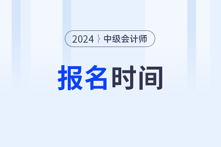 中级会计职称报名时间24年什么时候啊？