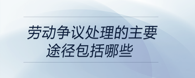 劳动争议处理的主要途径包括哪些