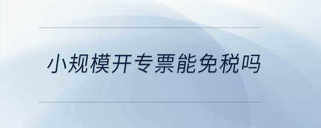 小规模开专票能免税吗？