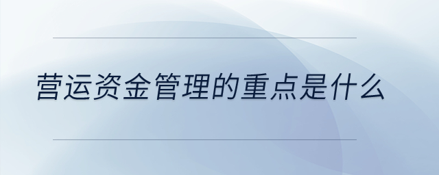 营运资金管理的重点是什么？