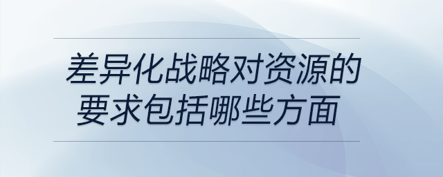 差异化战略对资源的要求包括哪些方面