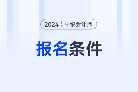 24年中级会计职称报考条件都有哪些？多吗？