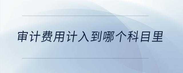 审计费用计入到哪个科目里？