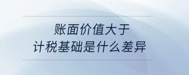 账面价值大于计税基础是什么差异？