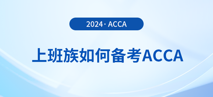 上班族如何备考2024年acca考试？这份备考攻略请收好！