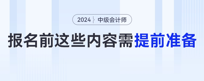 报名时间提前！2024年中级会计报名前这些内容需提前准备！