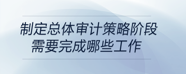 制定总体审计策略阶段需要完成哪些工作