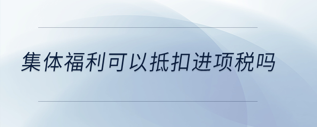 集体福利可以抵扣进项税吗？