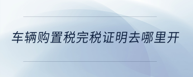 车辆购置税完税证明去哪里开？