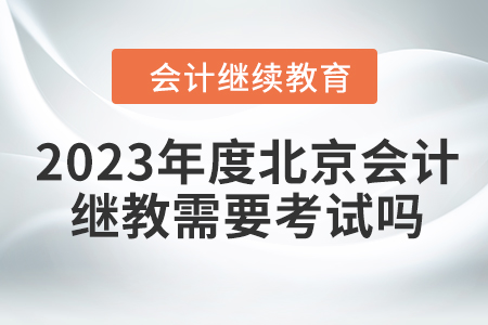 2023年度北京会计继续教育需要考试吗？