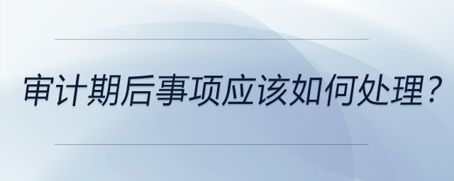 审计期后事项应该如何处理？