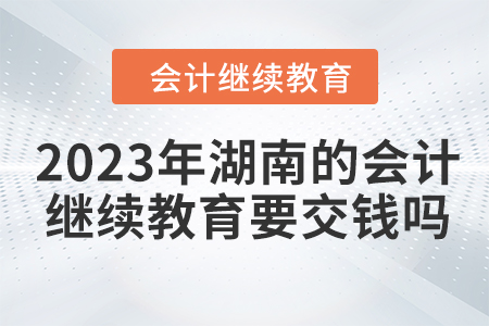 2023年湖南的会计继续教育要交钱吗？