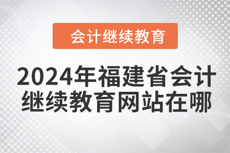 2024年福建省会计继续教育网站在哪？