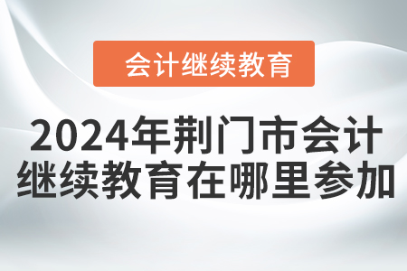 2024年荆门市会计继续教育在哪里参加？