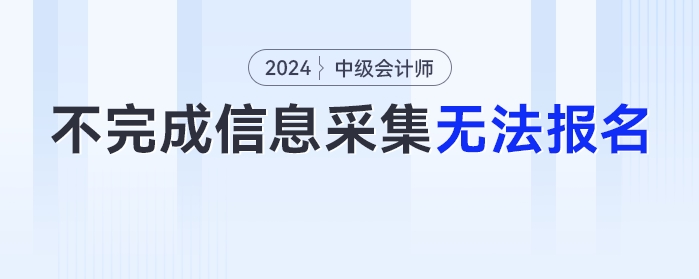 2024年不完成信息采集工作的考生，无法报名中级会计考试