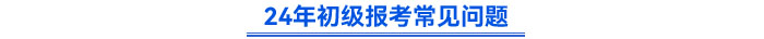 24年初级会计报考常见问题