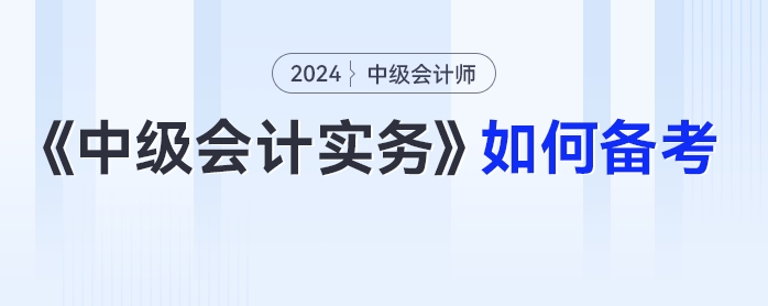 2024年中级会计《中级会计实务》如何备考？科目拆析+方法指导一篇get