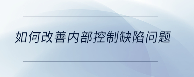 如何改善内部控制缺陷问题？