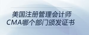 美国注册管理会计师cma哪个部门颁发证书