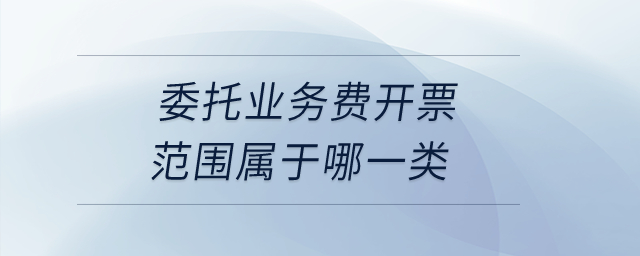 委托业务费开票范围属于哪一类？