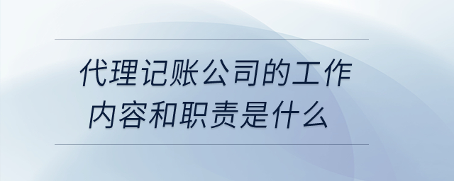 代理记账公司的工作内容和职责是什么？