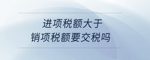 进项税额大于销项税额要交税吗？