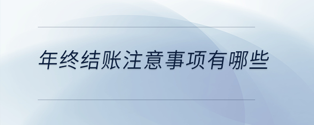 年终结账注意事项有哪些？