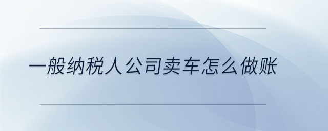 一般纳税人公司卖车怎么做账