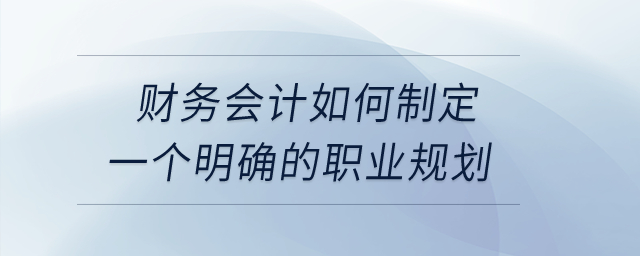 财务会计如何制定一个明确的职业规划？