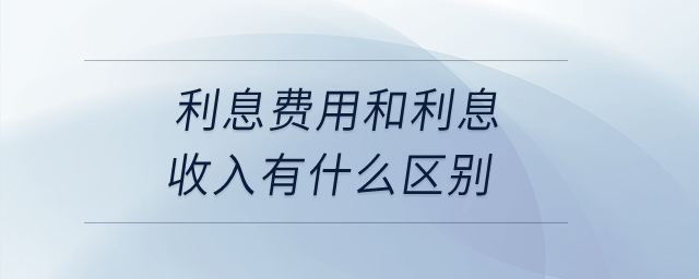 利息费用和利息收入有什么区别？