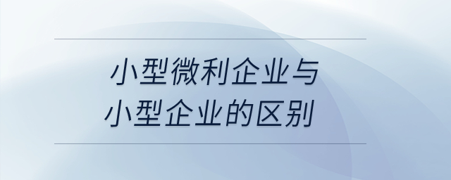 小型微利企业与小型企业的区别是什么？