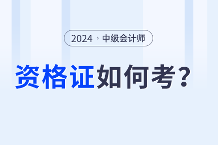 2024年中级会计师资格证怎么考？