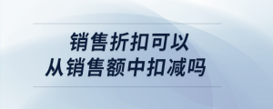 销售折扣可以从销售额中扣减吗