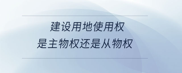 建设用地使用权是主物权还是从物权