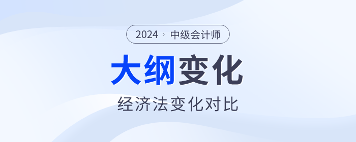 2024年中级会计《经济法》科目考试大纲变化对比！