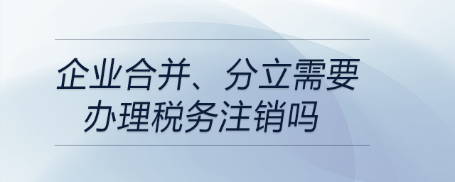 企业合并、分立需要办理税务注销吗