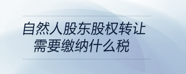 自然人股东股权转让需要缴纳什么税