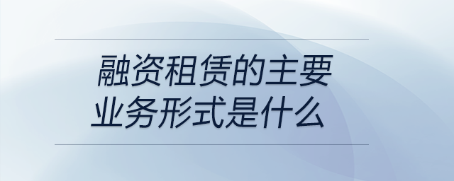 融资租赁的主要业务形式是什么