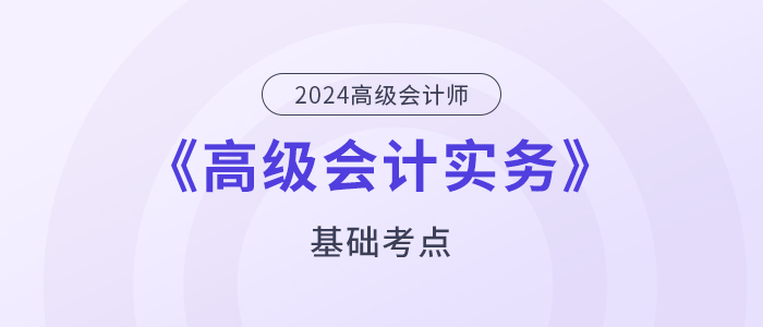 2024年高级会计师《高级会计实务》基础考点汇总