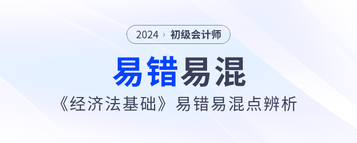 备考干货：2024年初级会计《经济法基础》易错易混点辨析