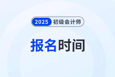 2025年初级会计师什么时候报名考试？