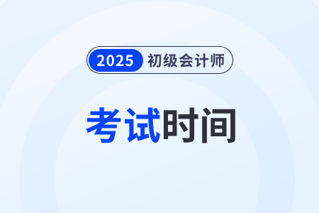 2025年初级会计考试时间是什么时候？