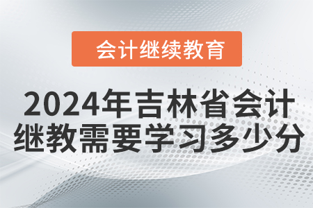 2024年吉林省会计继续教育需要学习多少分？